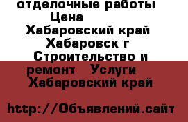 отделочные работы › Цена ­ 3 000 - Хабаровский край, Хабаровск г. Строительство и ремонт » Услуги   . Хабаровский край